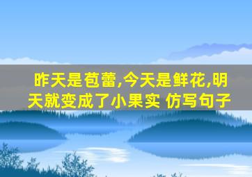 昨天是苞蕾,今天是鲜花,明天就变成了小果实 仿写句子